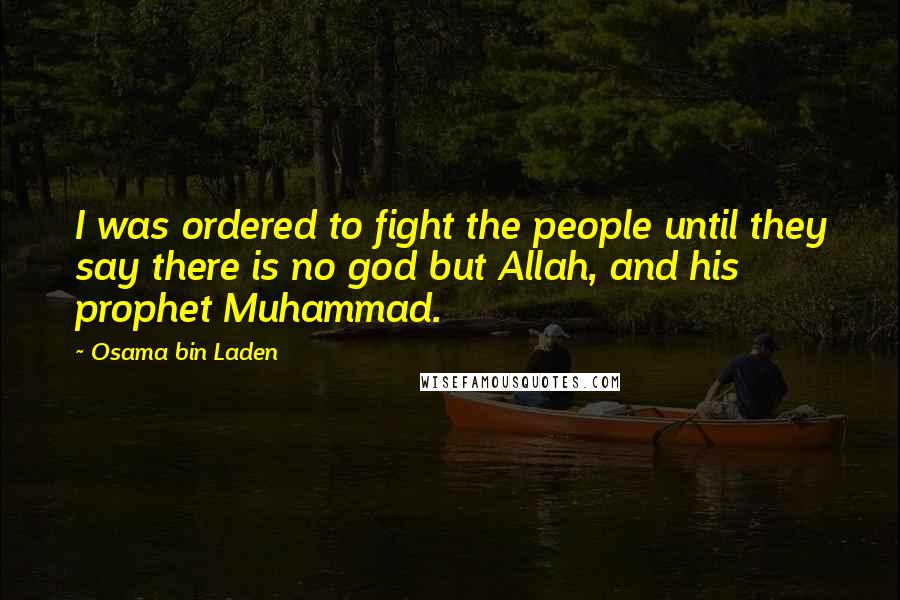 Osama Bin Laden Quotes: I was ordered to fight the people until they say there is no god but Allah, and his prophet Muhammad.