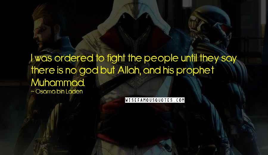 Osama Bin Laden Quotes: I was ordered to fight the people until they say there is no god but Allah, and his prophet Muhammad.