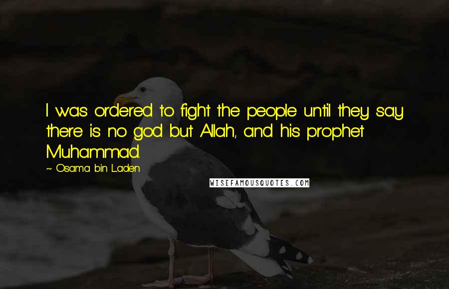Osama Bin Laden Quotes: I was ordered to fight the people until they say there is no god but Allah, and his prophet Muhammad.