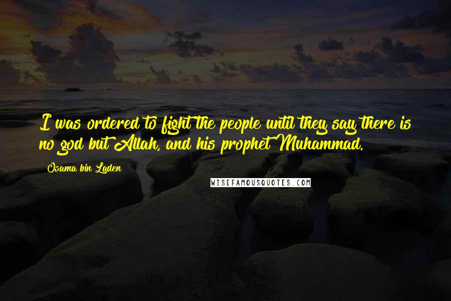 Osama Bin Laden Quotes: I was ordered to fight the people until they say there is no god but Allah, and his prophet Muhammad.