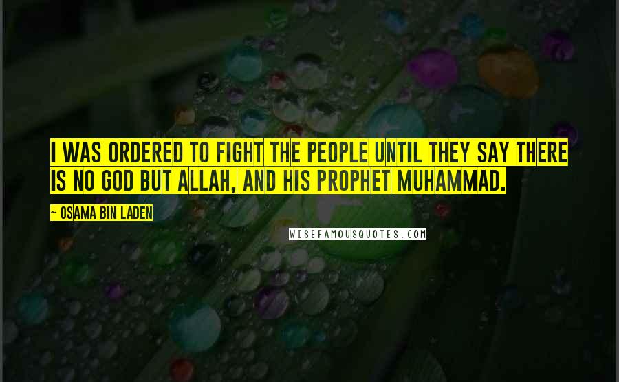 Osama Bin Laden Quotes: I was ordered to fight the people until they say there is no god but Allah, and his prophet Muhammad.