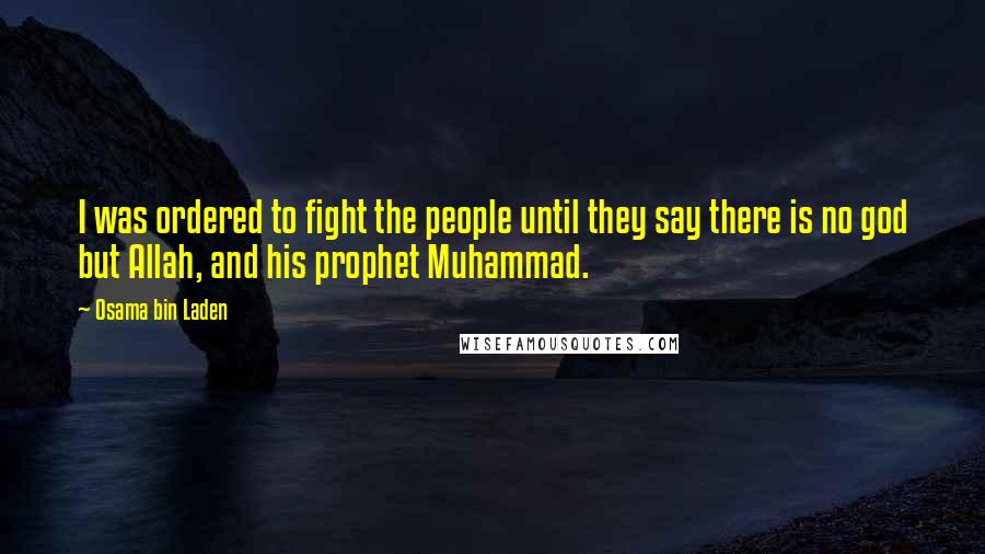 Osama Bin Laden Quotes: I was ordered to fight the people until they say there is no god but Allah, and his prophet Muhammad.