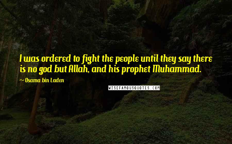 Osama Bin Laden Quotes: I was ordered to fight the people until they say there is no god but Allah, and his prophet Muhammad.