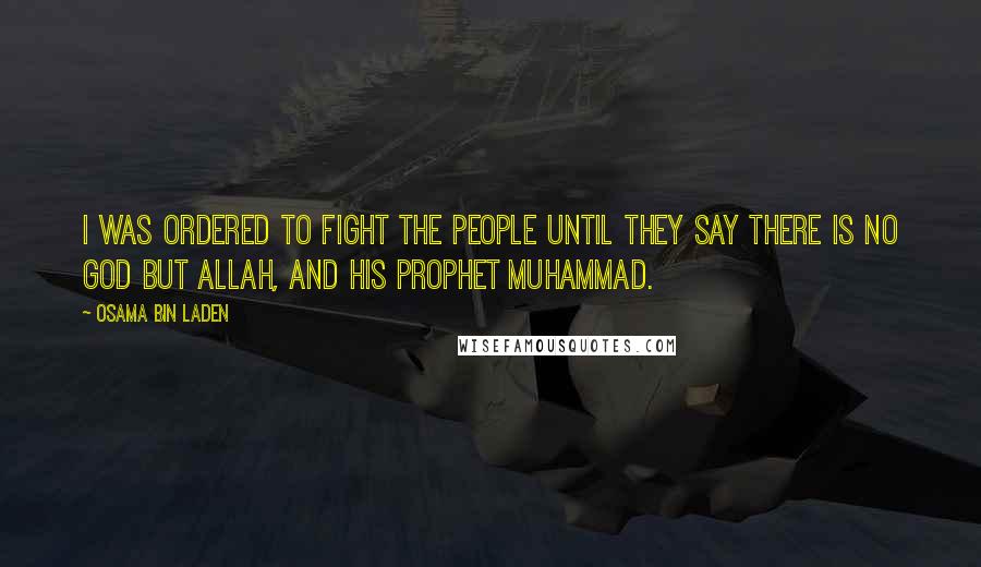 Osama Bin Laden Quotes: I was ordered to fight the people until they say there is no god but Allah, and his prophet Muhammad.