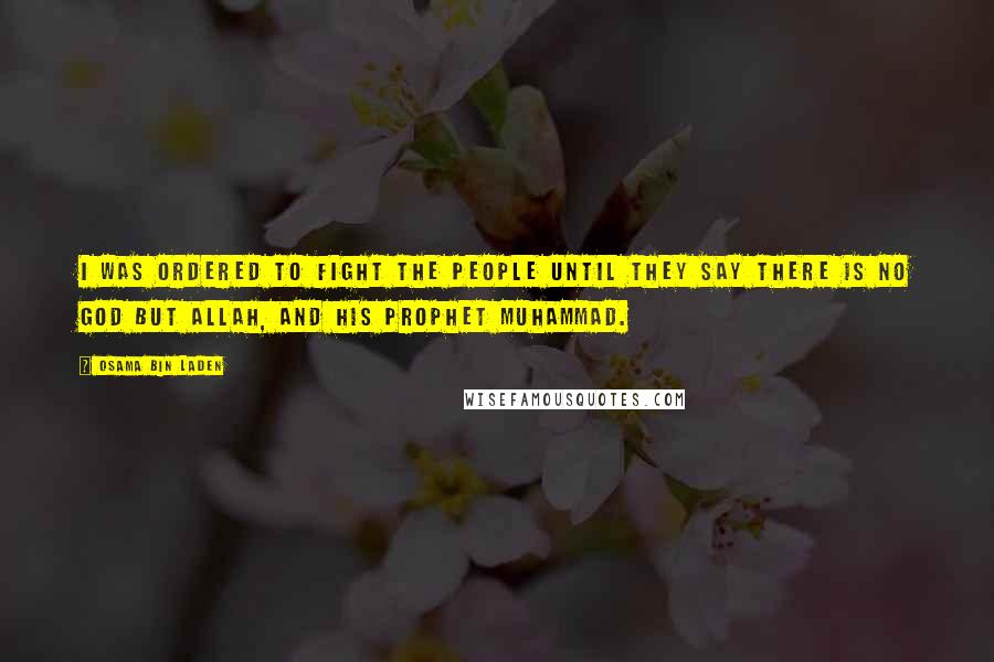 Osama Bin Laden Quotes: I was ordered to fight the people until they say there is no god but Allah, and his prophet Muhammad.