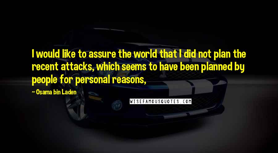 Osama Bin Laden Quotes: I would like to assure the world that I did not plan the recent attacks, which seems to have been planned by people for personal reasons,