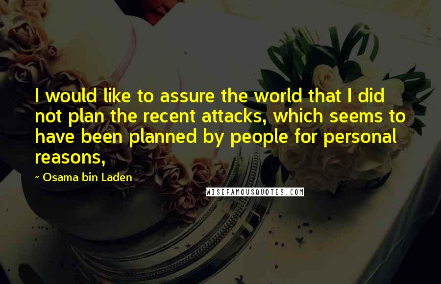 Osama Bin Laden Quotes: I would like to assure the world that I did not plan the recent attacks, which seems to have been planned by people for personal reasons,