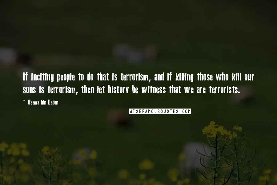 Osama Bin Laden Quotes: If inciting people to do that is terrorism, and if killing those who kill our sons is terrorism, then let history be witness that we are terrorists.