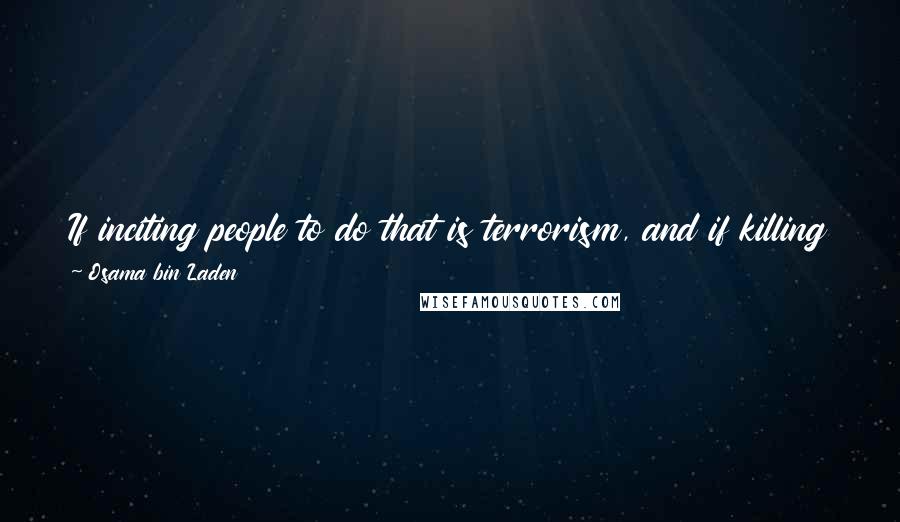 Osama Bin Laden Quotes: If inciting people to do that is terrorism, and if killing those who kill our sons is terrorism, then let history be witness that we are terrorists.