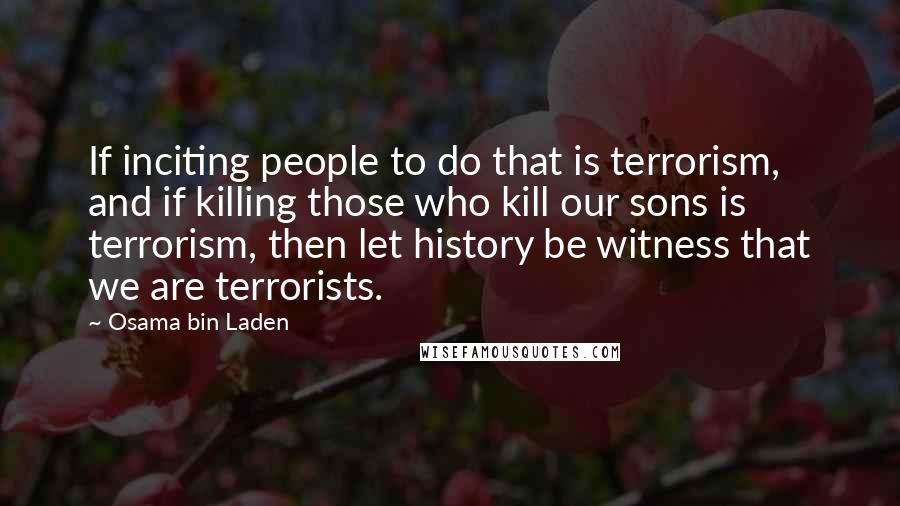 Osama Bin Laden Quotes: If inciting people to do that is terrorism, and if killing those who kill our sons is terrorism, then let history be witness that we are terrorists.