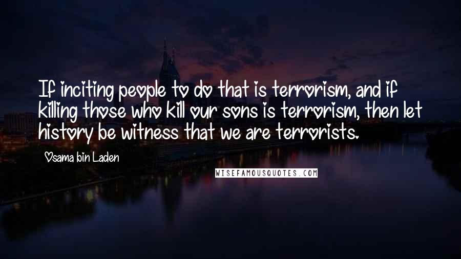 Osama Bin Laden Quotes: If inciting people to do that is terrorism, and if killing those who kill our sons is terrorism, then let history be witness that we are terrorists.
