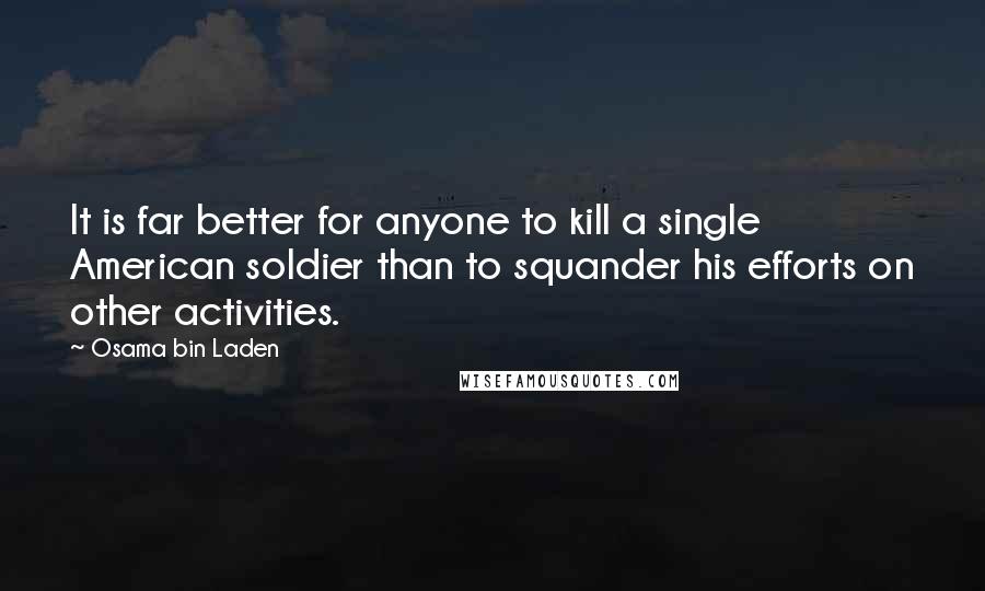 Osama Bin Laden Quotes: It is far better for anyone to kill a single American soldier than to squander his efforts on other activities.