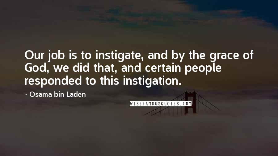 Osama Bin Laden Quotes: Our job is to instigate, and by the grace of God, we did that, and certain people responded to this instigation.