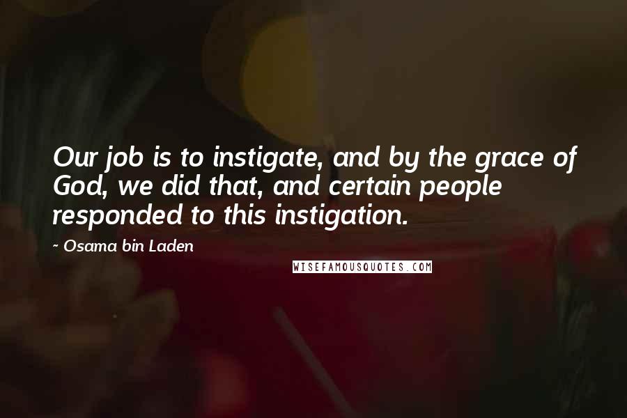 Osama Bin Laden Quotes: Our job is to instigate, and by the grace of God, we did that, and certain people responded to this instigation.