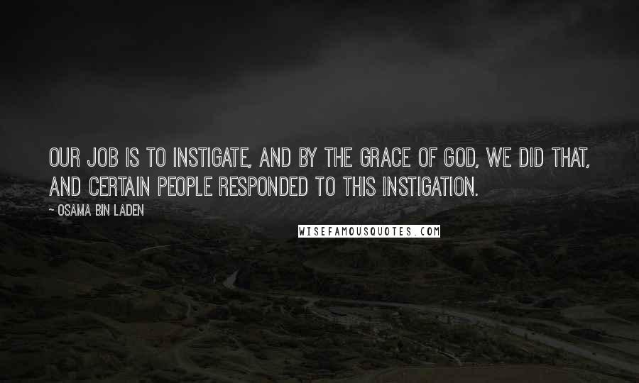 Osama Bin Laden Quotes: Our job is to instigate, and by the grace of God, we did that, and certain people responded to this instigation.