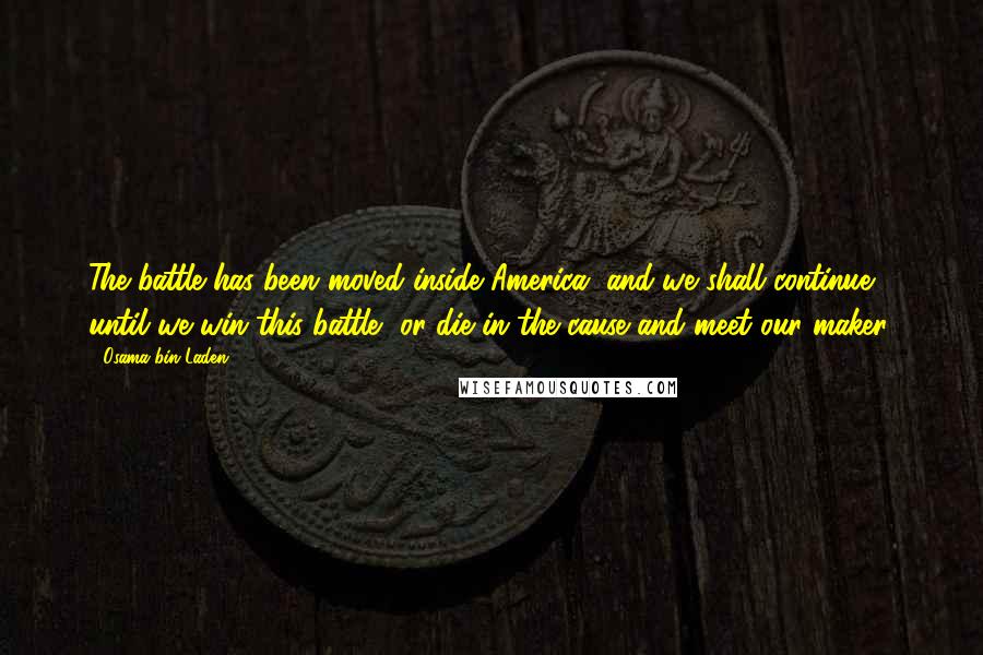 Osama Bin Laden Quotes: The battle has been moved inside America, and we shall continue until we win this battle, or die in the cause and meet our maker.