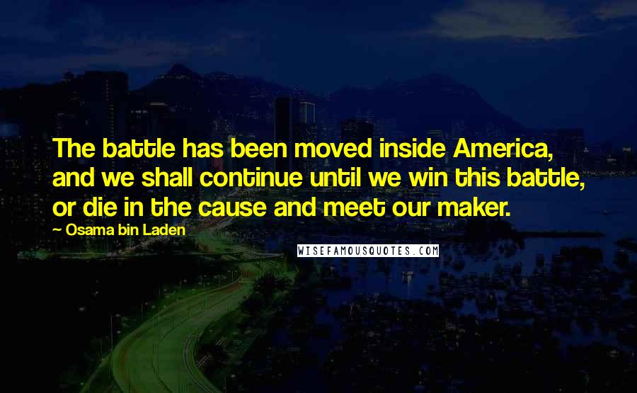 Osama Bin Laden Quotes: The battle has been moved inside America, and we shall continue until we win this battle, or die in the cause and meet our maker.
