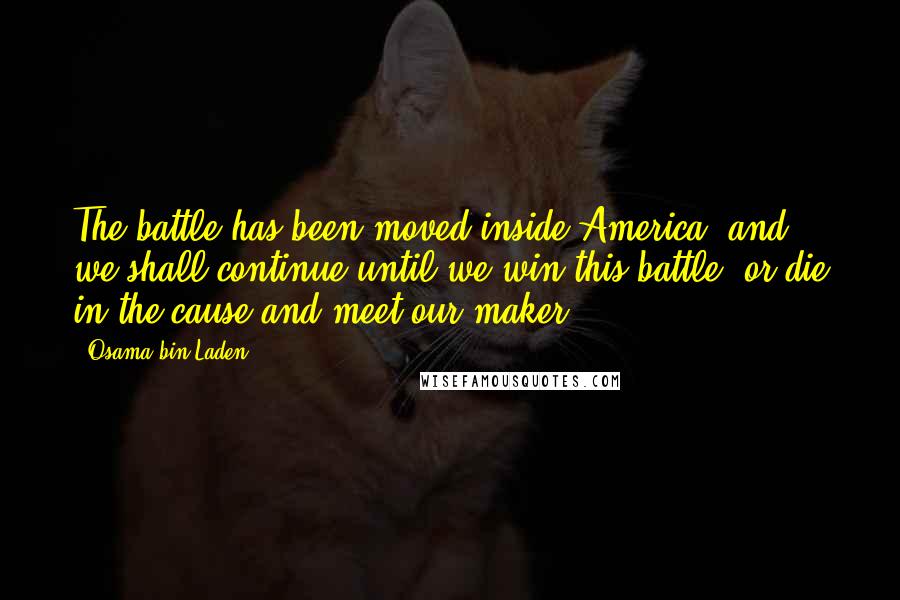 Osama Bin Laden Quotes: The battle has been moved inside America, and we shall continue until we win this battle, or die in the cause and meet our maker.