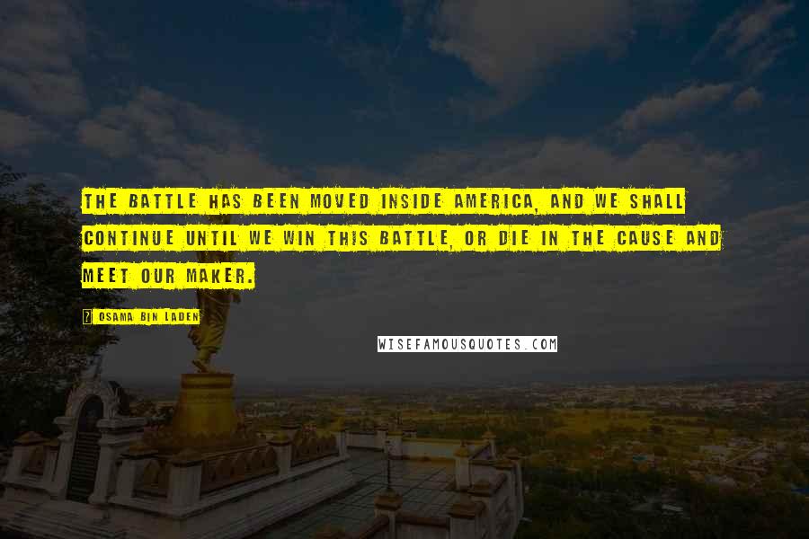 Osama Bin Laden Quotes: The battle has been moved inside America, and we shall continue until we win this battle, or die in the cause and meet our maker.