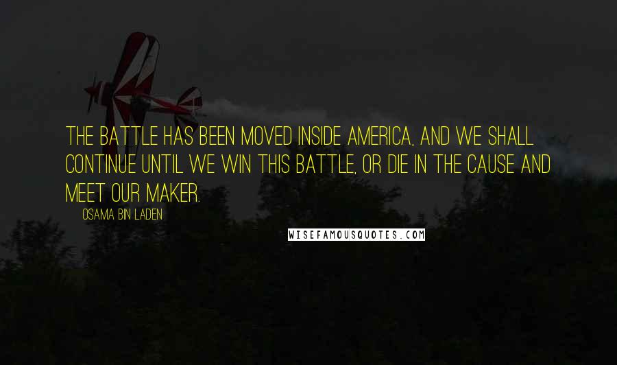 Osama Bin Laden Quotes: The battle has been moved inside America, and we shall continue until we win this battle, or die in the cause and meet our maker.