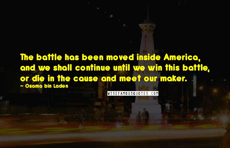 Osama Bin Laden Quotes: The battle has been moved inside America, and we shall continue until we win this battle, or die in the cause and meet our maker.