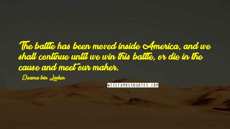 Osama Bin Laden Quotes: The battle has been moved inside America, and we shall continue until we win this battle, or die in the cause and meet our maker.