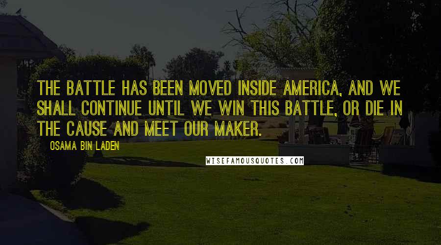 Osama Bin Laden Quotes: The battle has been moved inside America, and we shall continue until we win this battle, or die in the cause and meet our maker.