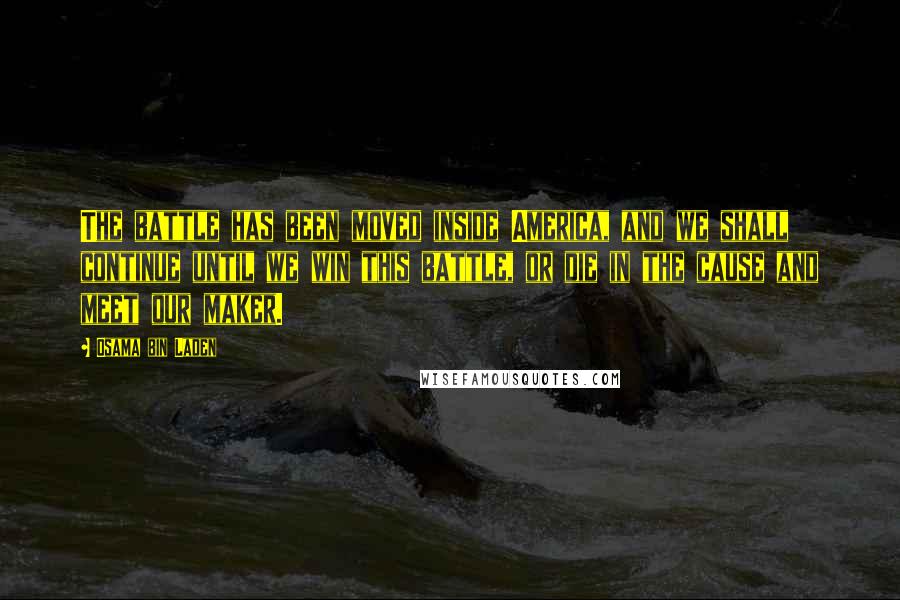 Osama Bin Laden Quotes: The battle has been moved inside America, and we shall continue until we win this battle, or die in the cause and meet our maker.