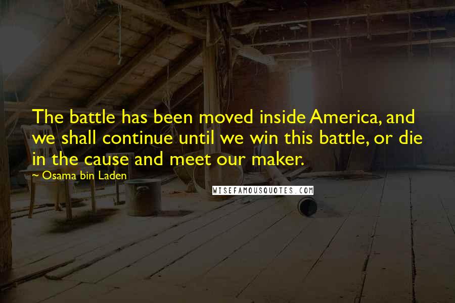 Osama Bin Laden Quotes: The battle has been moved inside America, and we shall continue until we win this battle, or die in the cause and meet our maker.