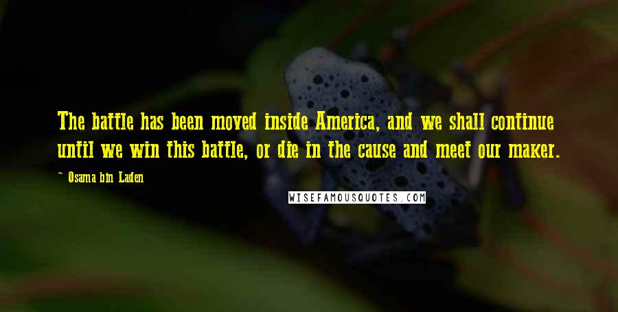 Osama Bin Laden Quotes: The battle has been moved inside America, and we shall continue until we win this battle, or die in the cause and meet our maker.