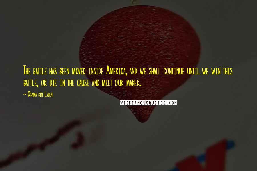 Osama Bin Laden Quotes: The battle has been moved inside America, and we shall continue until we win this battle, or die in the cause and meet our maker.