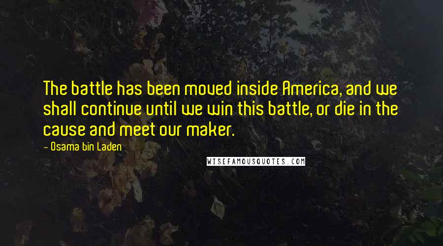 Osama Bin Laden Quotes: The battle has been moved inside America, and we shall continue until we win this battle, or die in the cause and meet our maker.