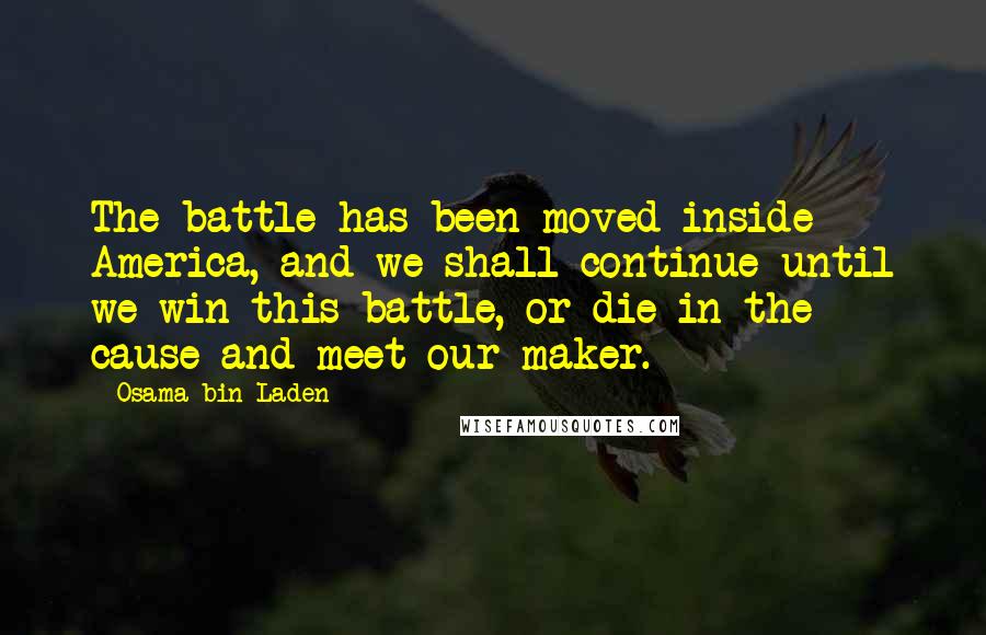 Osama Bin Laden Quotes: The battle has been moved inside America, and we shall continue until we win this battle, or die in the cause and meet our maker.