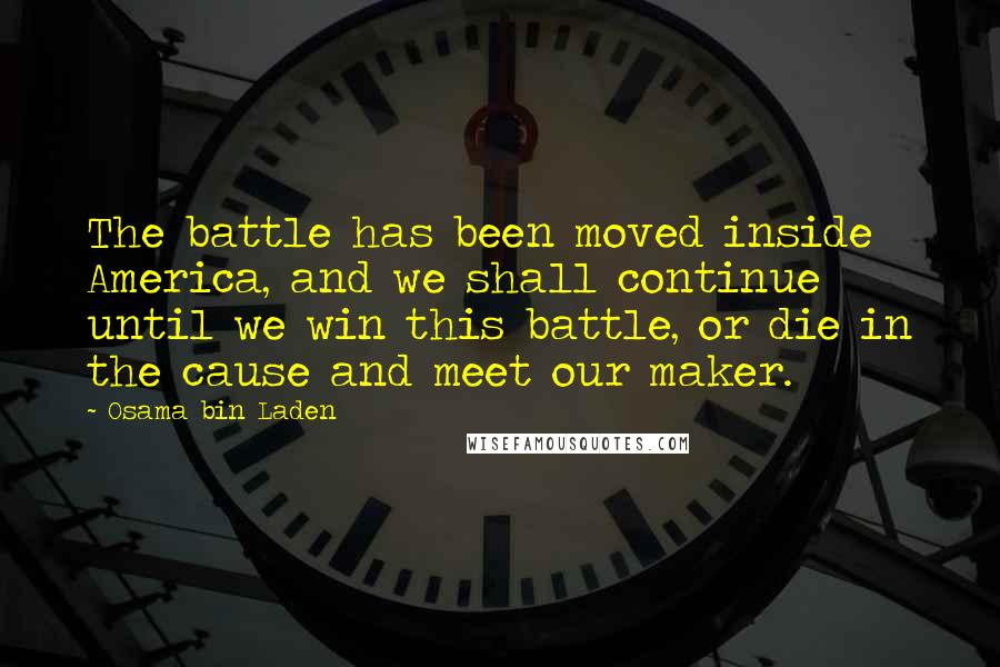 Osama Bin Laden Quotes: The battle has been moved inside America, and we shall continue until we win this battle, or die in the cause and meet our maker.