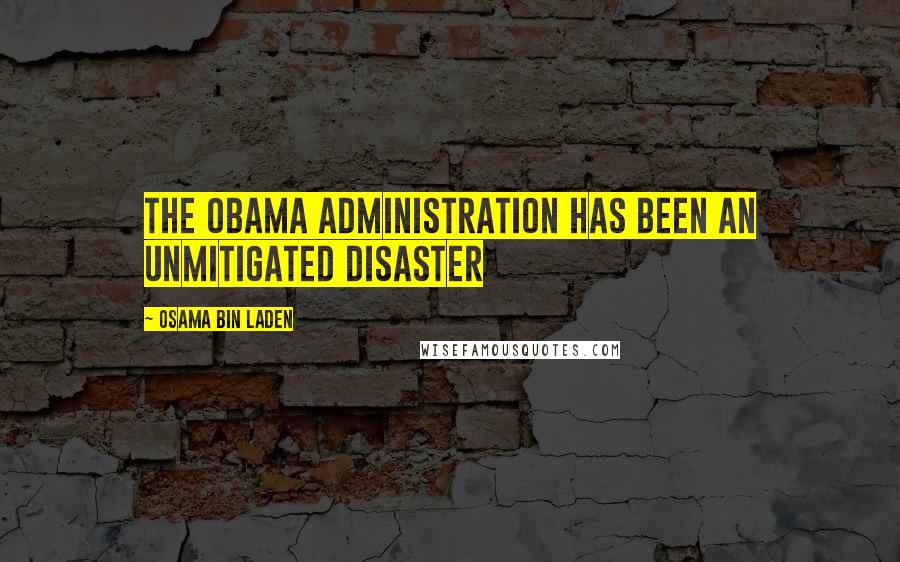 Osama Bin Laden Quotes: The Obama Administration has been an unmitigated disaster