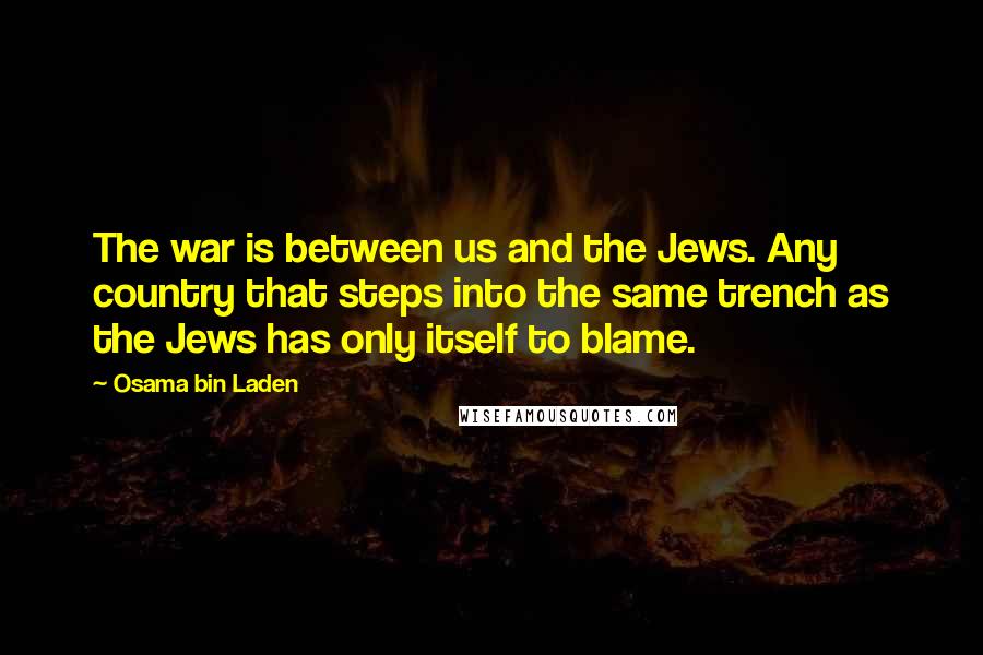 Osama Bin Laden Quotes: The war is between us and the Jews. Any country that steps into the same trench as the Jews has only itself to blame.