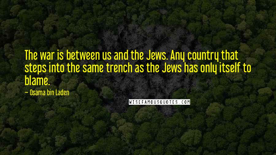 Osama Bin Laden Quotes: The war is between us and the Jews. Any country that steps into the same trench as the Jews has only itself to blame.