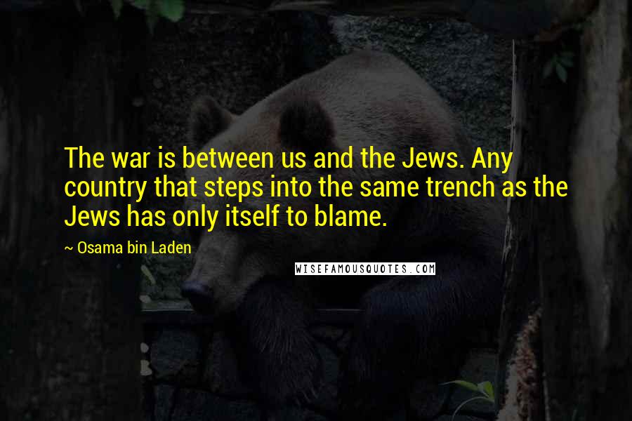 Osama Bin Laden Quotes: The war is between us and the Jews. Any country that steps into the same trench as the Jews has only itself to blame.