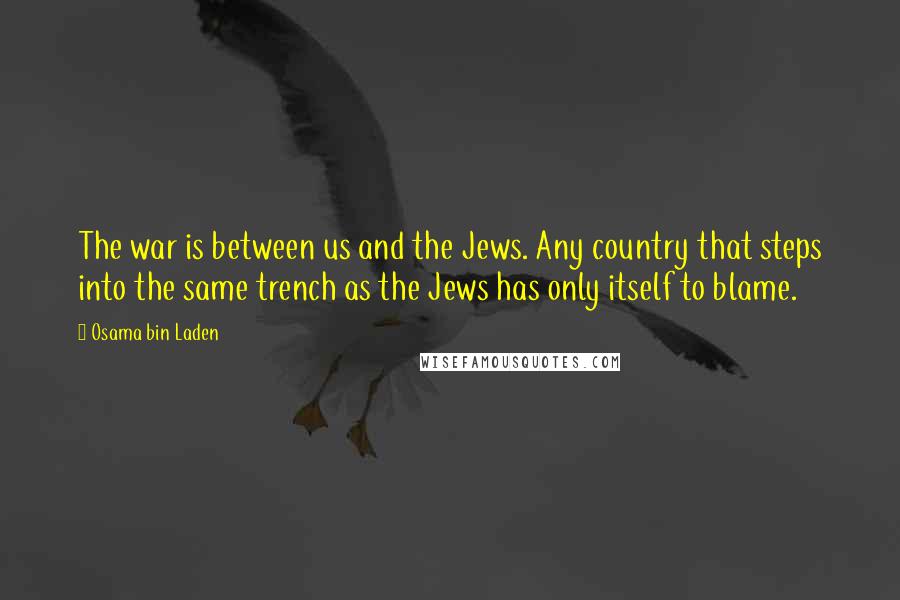 Osama Bin Laden Quotes: The war is between us and the Jews. Any country that steps into the same trench as the Jews has only itself to blame.