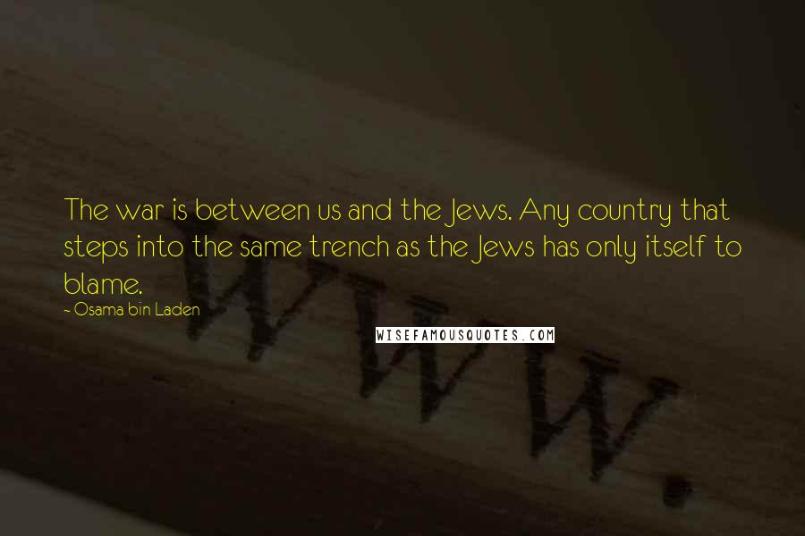 Osama Bin Laden Quotes: The war is between us and the Jews. Any country that steps into the same trench as the Jews has only itself to blame.