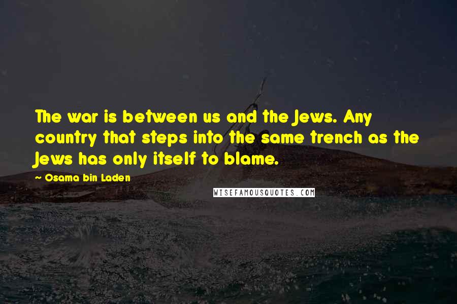 Osama Bin Laden Quotes: The war is between us and the Jews. Any country that steps into the same trench as the Jews has only itself to blame.