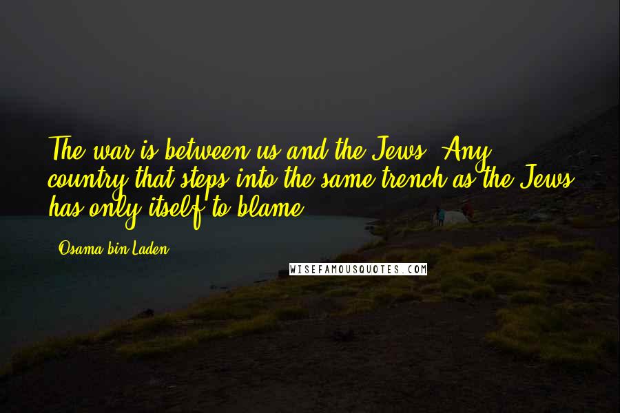 Osama Bin Laden Quotes: The war is between us and the Jews. Any country that steps into the same trench as the Jews has only itself to blame.