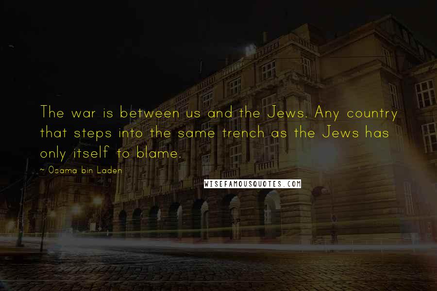 Osama Bin Laden Quotes: The war is between us and the Jews. Any country that steps into the same trench as the Jews has only itself to blame.