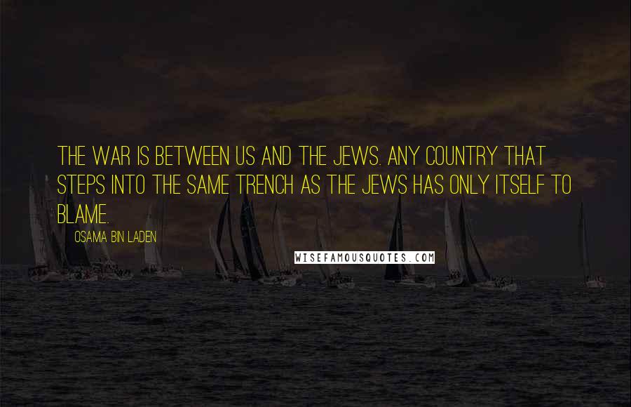 Osama Bin Laden Quotes: The war is between us and the Jews. Any country that steps into the same trench as the Jews has only itself to blame.