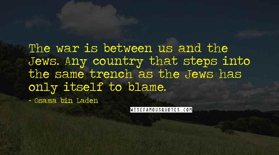 Osama Bin Laden Quotes: The war is between us and the Jews. Any country that steps into the same trench as the Jews has only itself to blame.