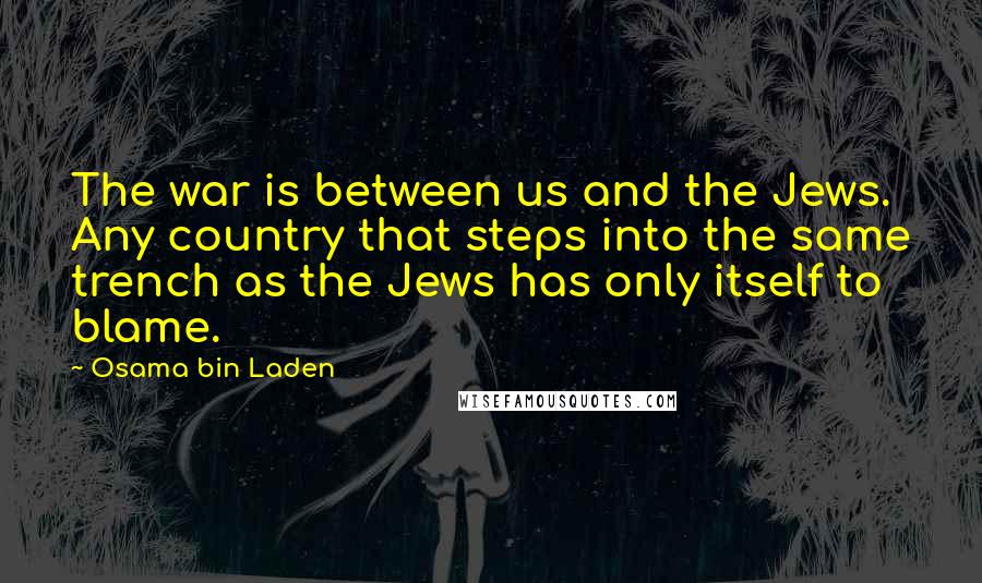 Osama Bin Laden Quotes: The war is between us and the Jews. Any country that steps into the same trench as the Jews has only itself to blame.