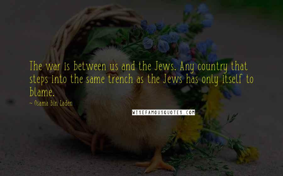 Osama Bin Laden Quotes: The war is between us and the Jews. Any country that steps into the same trench as the Jews has only itself to blame.