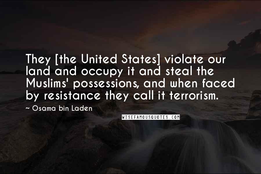 Osama Bin Laden Quotes: They [the United States] violate our land and occupy it and steal the Muslims' possessions, and when faced by resistance they call it terrorism.