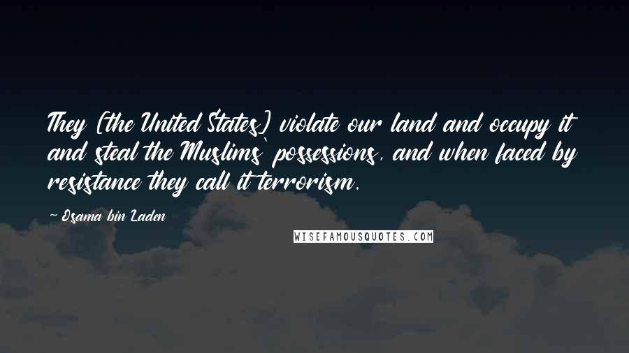 Osama Bin Laden Quotes: They [the United States] violate our land and occupy it and steal the Muslims' possessions, and when faced by resistance they call it terrorism.