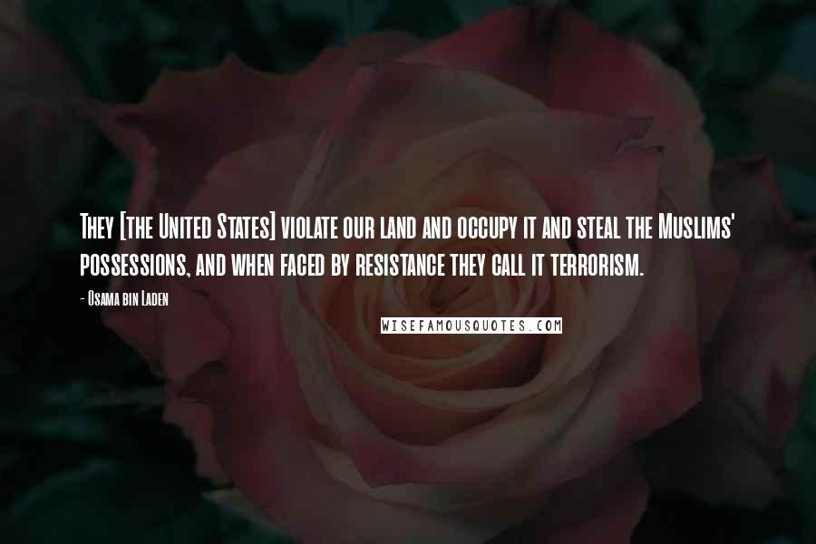 Osama Bin Laden Quotes: They [the United States] violate our land and occupy it and steal the Muslims' possessions, and when faced by resistance they call it terrorism.